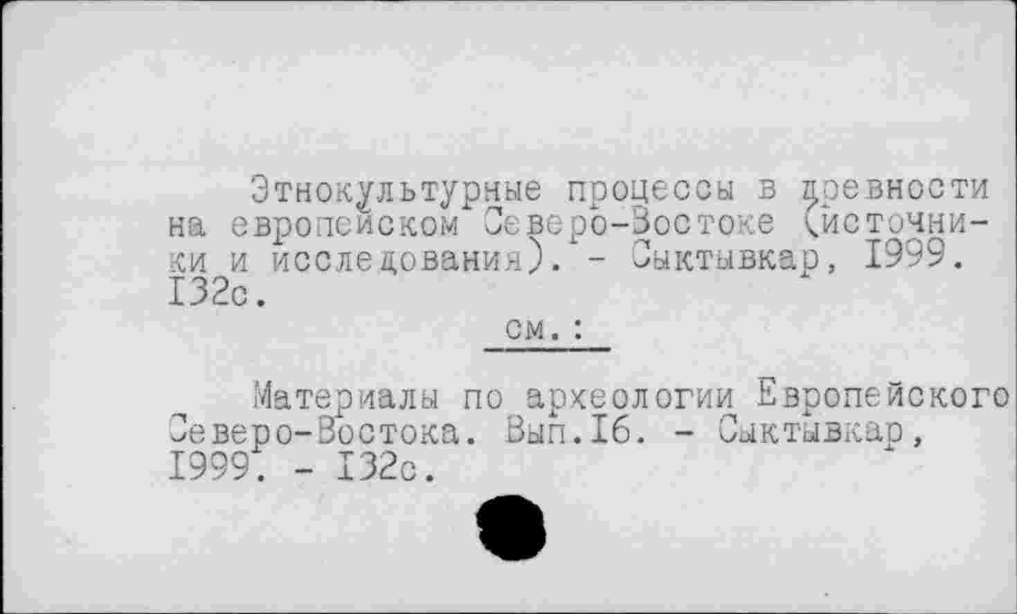 ﻿Этнокультурные процессы в древности на европейском Северо-Востоке <йсточни-ки и исследования). - Сыктывкар, 1999. 132с.
см. :
Материалы по археологии Европейского Северо-Востока. Вып.16. - Сыктывкар, 1999. - 132с.